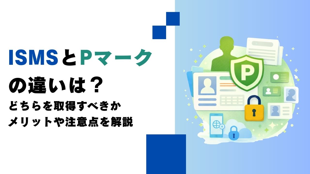 ISMSとPマークの違いは？どちらを取得すべきかメリットや注意点を解説